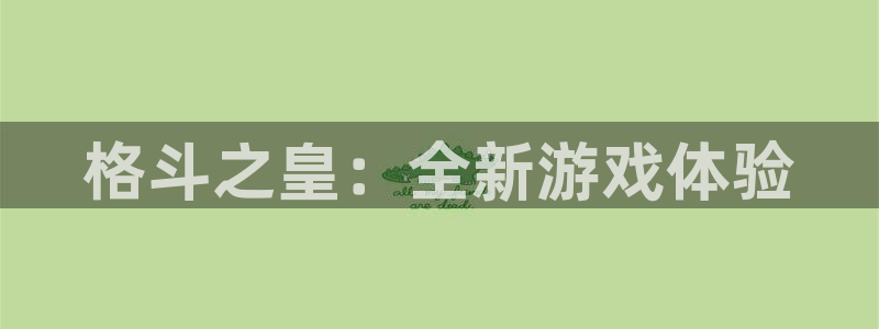 长征娱乐登陆测速：格斗之皇：全新游戏体验