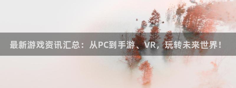 长征娱乐平台官网注册：最新游戏资讯汇总：从PC到手游、VR，