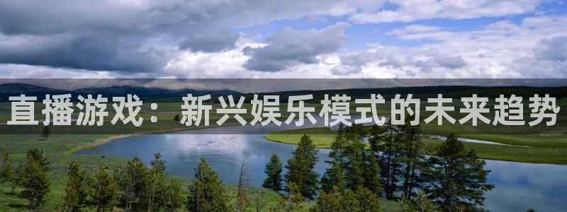 长征娱乐平台注册：直播游戏：新兴娱乐模式的未来趋势
