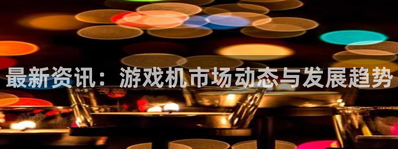 沐春长征娱乐：最新资讯：游戏机市场动态与发展趋势