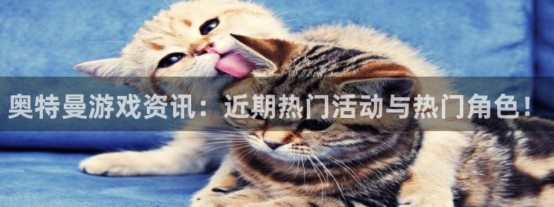 长征娱乐注册登录：奥特曼游戏资讯：近期热门活动与热门角色！