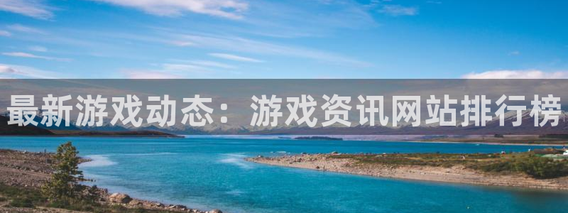 长征娱乐什么意思：最新游戏动态：游戏资讯网站排行榜