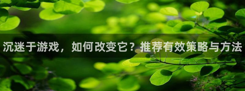 长征娱乐登陆：沉迷于游戏，如何改变它？推荐有效策略与方法