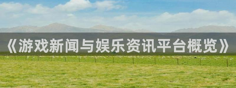 长征娱乐app：《游戏新闻与娱乐资讯平台概览》