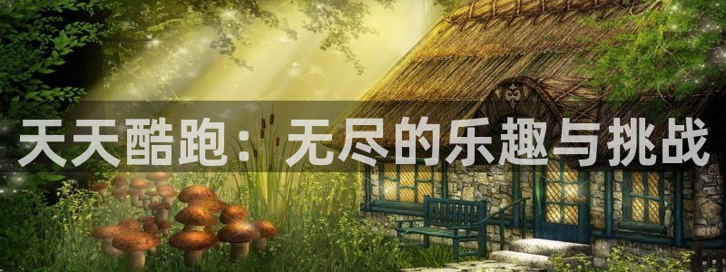 长征娱乐登陆测速：天天酷跑：无尽的乐趣与挑战