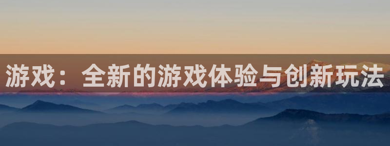 长征娱乐网页登录入口下载：游戏：全新的游戏体验与创新玩法