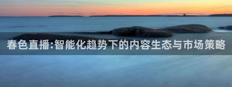 360篮球直播赛事：春色直播:智能化趋势下的内容生态与市场策略